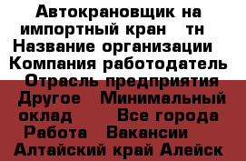 Автокрановщик на импортный кран 25тн › Название организации ­ Компания-работодатель › Отрасль предприятия ­ Другое › Минимальный оклад ­ 1 - Все города Работа » Вакансии   . Алтайский край,Алейск г.